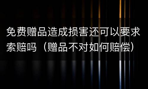 免费赠品造成损害还可以要求索赔吗（赠品不对如何赔偿）