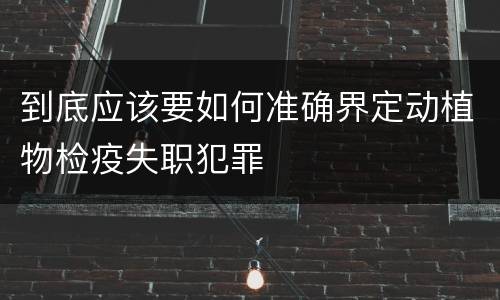 到底应该要如何准确界定动植物检疫失职犯罪