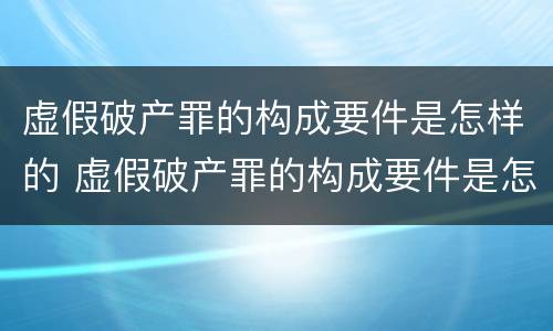 虚假破产罪的构成要件是怎样的 虚假破产罪的构成要件是怎样的情形