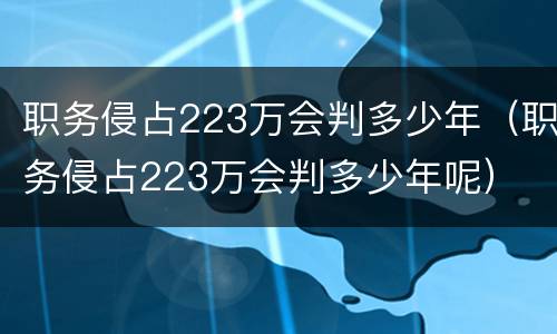 职务侵占223万会判多少年（职务侵占223万会判多少年呢）