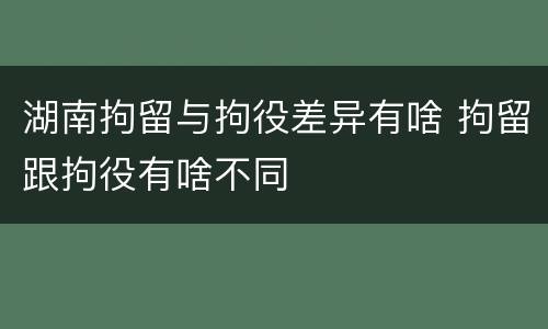 湖南拘留与拘役差异有啥 拘留跟拘役有啥不同