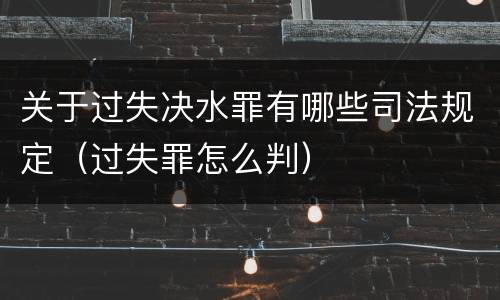 关于过失决水罪有哪些司法规定（过失罪怎么判）