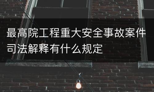 最高院工程重大安全事故案件司法解释有什么规定