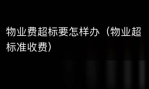 物业费超标要怎样办（物业超标准收费）