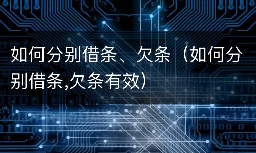 如何分别借条、欠条（如何分别借条,欠条有效）