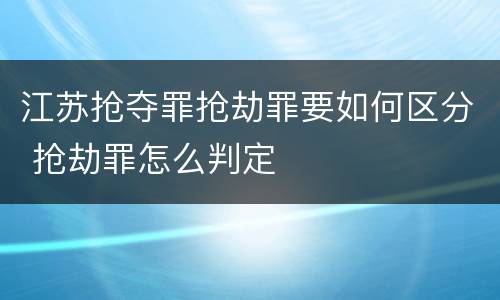 江苏抢夺罪抢劫罪要如何区分 抢劫罪怎么判定