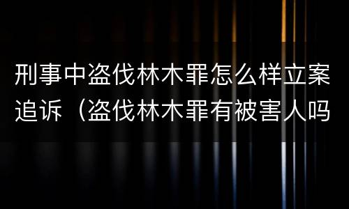 刑事中盗伐林木罪怎么样立案追诉（盗伐林木罪有被害人吗）