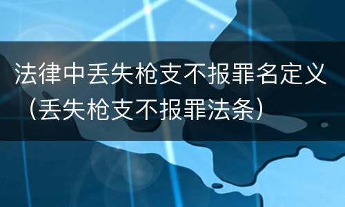 法律中丢失枪支不报罪名定义（丢失枪支不报罪法条）