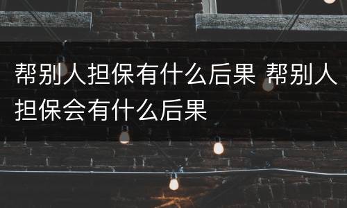 帮别人担保有什么后果 帮别人担保会有什么后果