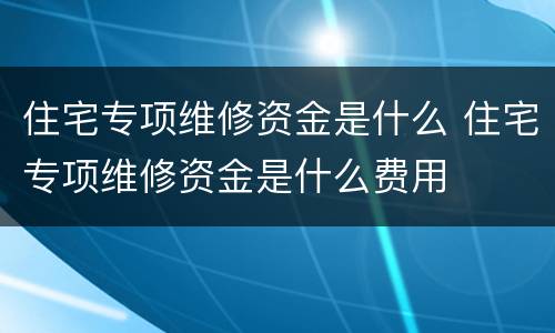 住宅专项维修资金是什么 住宅专项维修资金是什么费用
