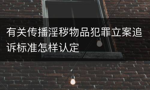 有关传播淫秽物品犯罪立案追诉标准怎样认定