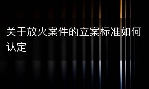关于放火案件的立案标准如何认定