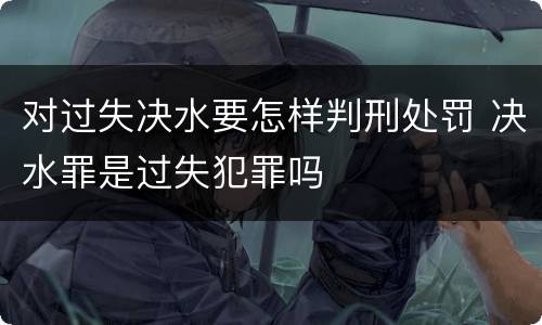 对过失决水要怎样判刑处罚 决水罪是过失犯罪吗