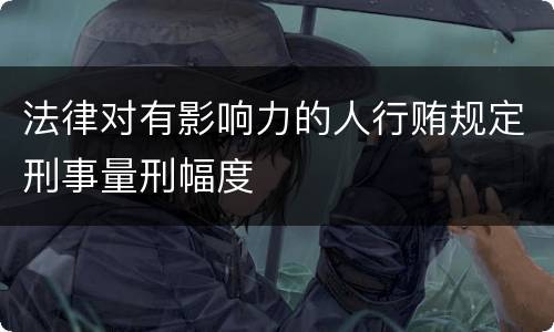 法律对有影响力的人行贿规定刑事量刑幅度