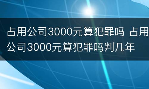 占用公司3000元算犯罪吗 占用公司3000元算犯罪吗判几年