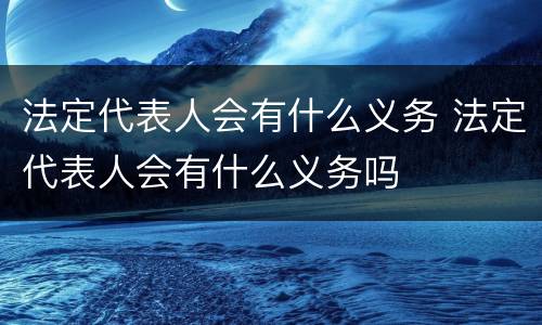 法定代表人会有什么义务 法定代表人会有什么义务吗