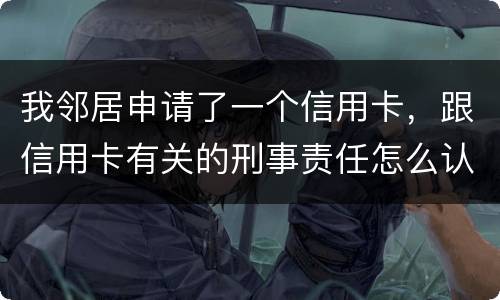我邻居申请了一个信用卡，跟信用卡有关的刑事责任怎么认定啊