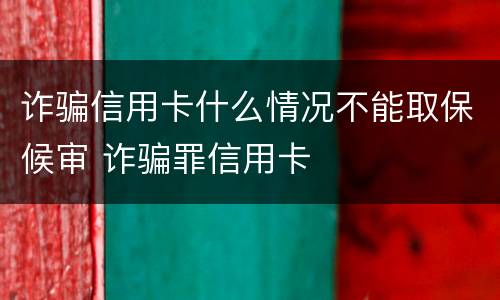 诈骗信用卡什么情况不能取保候审 诈骗罪信用卡
