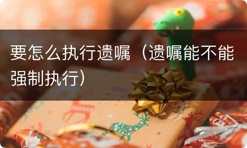 要怎么执行遗嘱（遗嘱能不能强制执行）