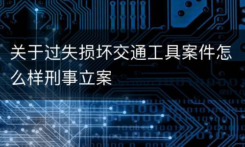 关于过失损坏交通工具案件怎么样刑事立案