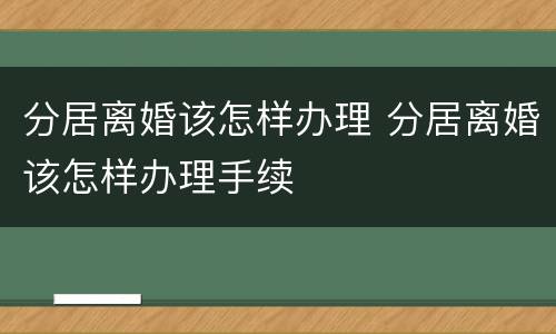 分居离婚该怎样办理 分居离婚该怎样办理手续