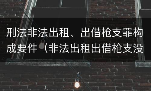 刑法非法出租、出借枪支罪构成要件（非法出租出借枪支没有造成严重后果）