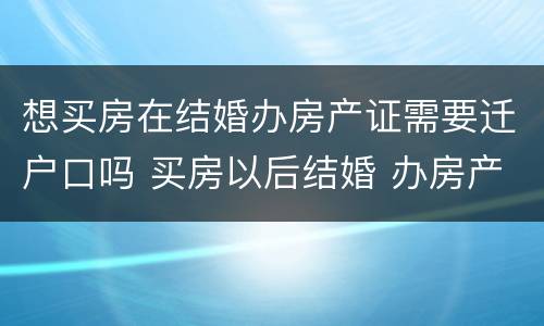 想买房在结婚办房产证需要迁户口吗 买房以后结婚 办房产证