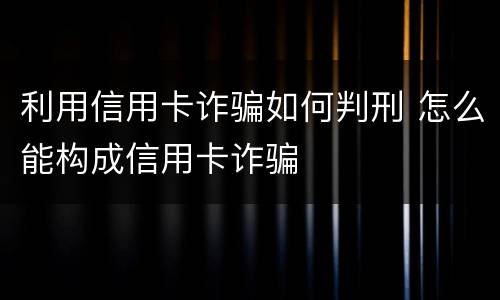 利用信用卡诈骗如何判刑 怎么能构成信用卡诈骗