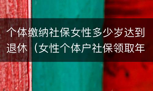 个体缴纳社保女性多少岁达到退休（女性个体户社保领取年龄）