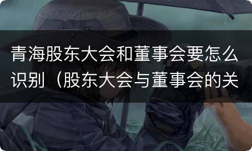 青海股东大会和董事会要怎么识别（股东大会与董事会的关系是什么）