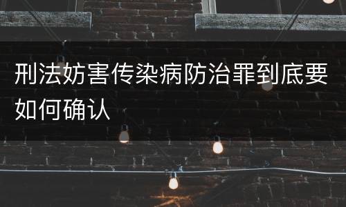 刑法妨害传染病防治罪到底要如何确认