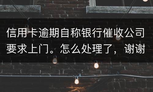 信用卡逾期自称银行催收公司要求上门。怎么处理了，谢谢