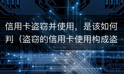 信用卡盗窃并使用，是该如何判（盗窃的信用卡使用构成盗窃罪）