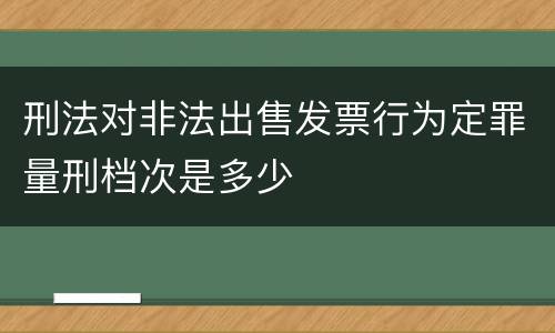 刑法对非法出售发票行为定罪量刑档次是多少