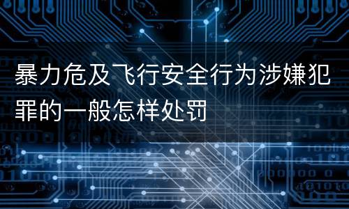 暴力危及飞行安全行为涉嫌犯罪的一般怎样处罚