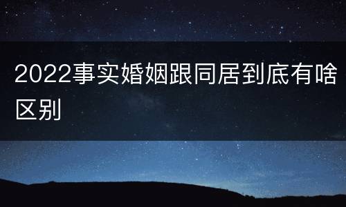 2022事实婚姻跟同居到底有啥区别