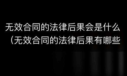 无效合同的法律后果会是什么（无效合同的法律后果有哪些）
