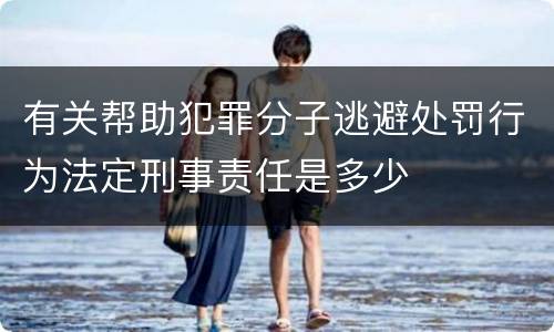 有关帮助犯罪分子逃避处罚行为法定刑事责任是多少
