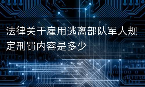 法律关于雇用逃离部队军人规定刑罚内容是多少