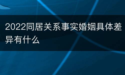 2022同居关系事实婚姻具体差异有什么