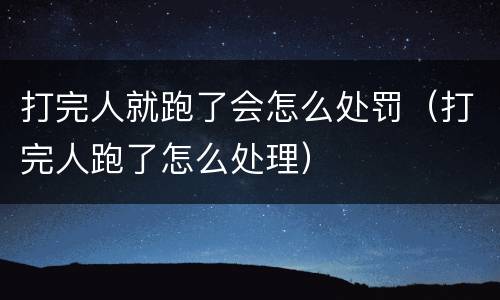 打完人就跑了会怎么处罚（打完人跑了怎么处理）