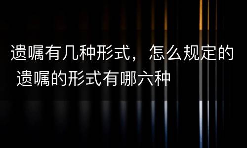遗嘱有几种形式，怎么规定的 遗嘱的形式有哪六种