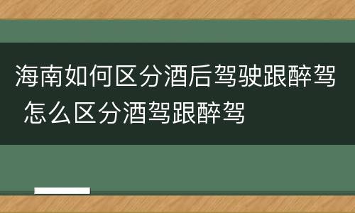 海南如何区分酒后驾驶跟醉驾 怎么区分酒驾跟醉驾