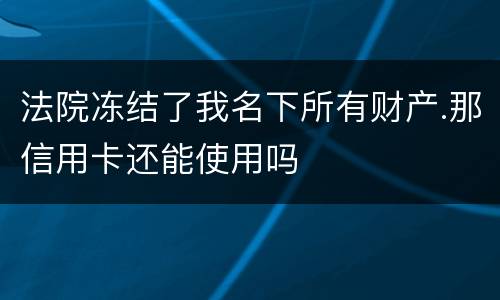 法院冻结了我名下所有财产.那信用卡还能使用吗