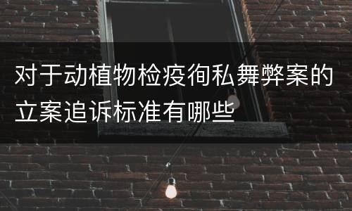 对于动植物检疫徇私舞弊案的立案追诉标准有哪些