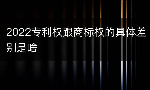 2022专利权跟商标权的具体差别是啥