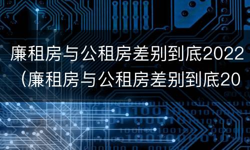 廉租房与公租房差别到底2022（廉租房与公租房差别到底2022年）