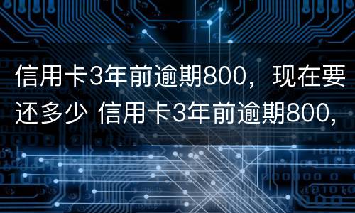 信用卡3年前逾期800，现在要还多少 信用卡3年前逾期800,现在要还多少利息