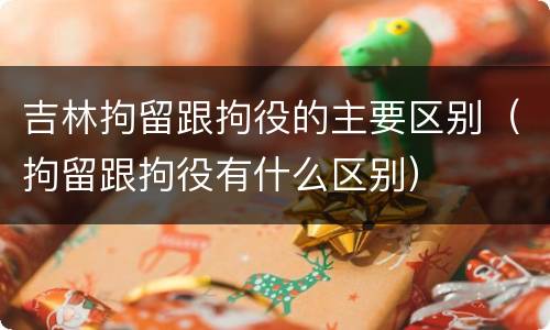 吉林拘留跟拘役的主要区别（拘留跟拘役有什么区别）