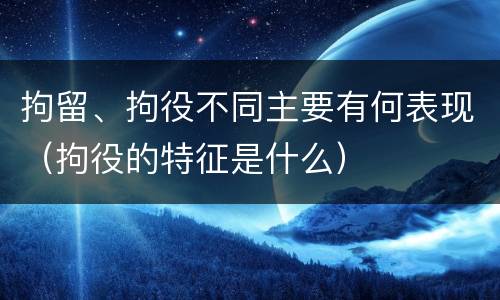 拘留、拘役不同主要有何表现（拘役的特征是什么）